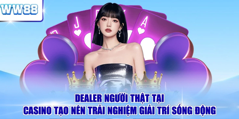 Dealer người thật tại casino tạo nên trải nghiệm giải trí sống động